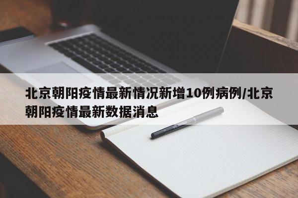 北京朝阳疫情最新情况新增10例病例/北京朝阳疫情最新数据消息