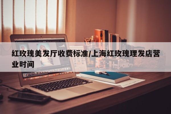 红玫瑰美发厅收费标准/上海红玫瑰理发店营业时间