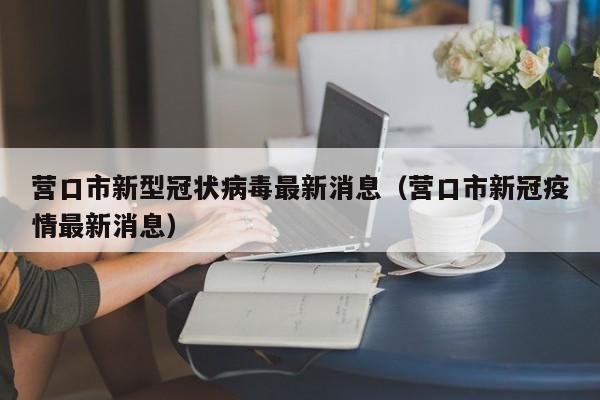 营口市新型冠状病毒最新消息（营口市新冠疫情最新消息）