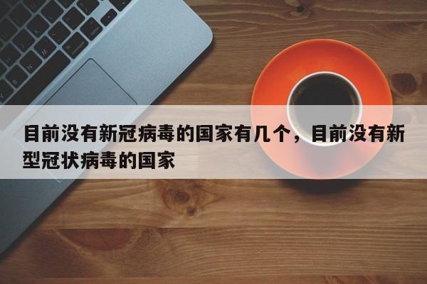 目前没有新冠病毒的国家有几个，目前没有新型冠状病毒的国家