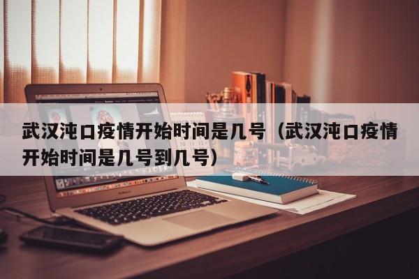 武汉沌口疫情开始时间是几号（武汉沌口疫情开始时间是几号到几号）