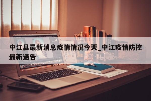 中江县最新消息疫情情况今天_中江疫情防控最新通告