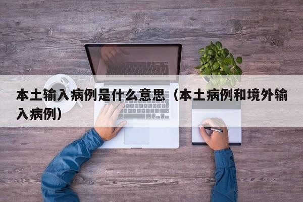 本土输入病例是什么意思（本土病例和境外输入病例）
