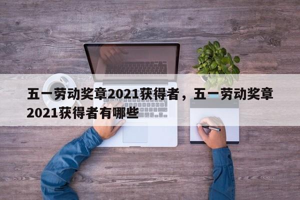 五一劳动奖章2021获得者，五一劳动奖章2021获得者有哪些
