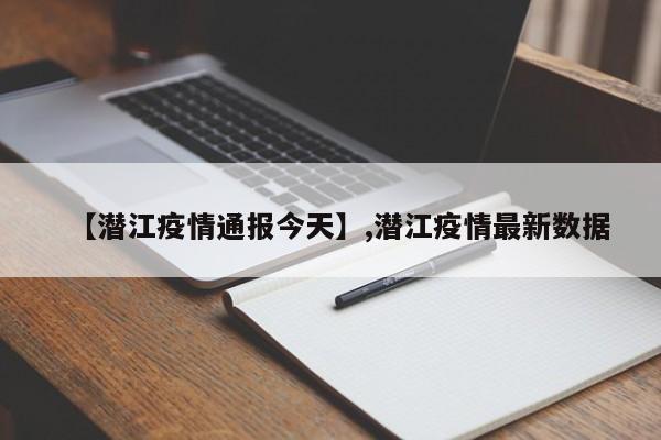 【潜江疫情通报今天】,潜江疫情最新数据