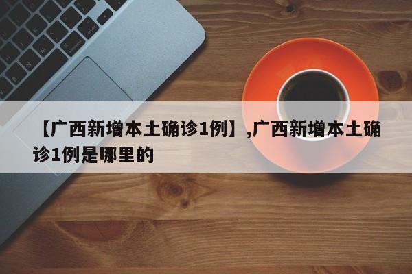 【广西新增本土确诊1例】,广西新增本土确诊1例是哪里的