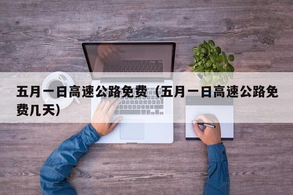 五月一日高速公路免费（五月一日高速公路免费几天）