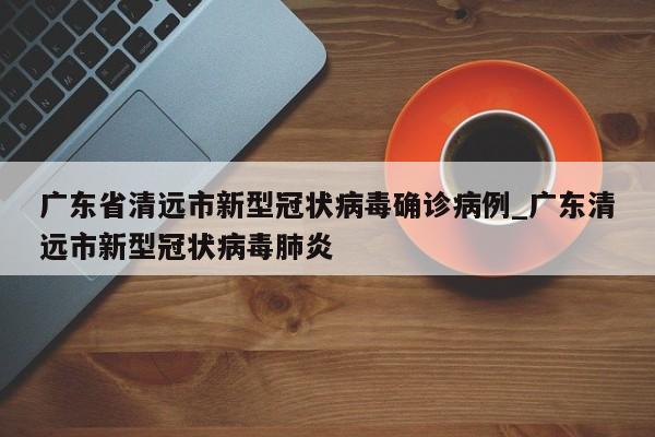 广东省清远市新型冠状病毒确诊病例_广东清远市新型冠状病毒肺炎
