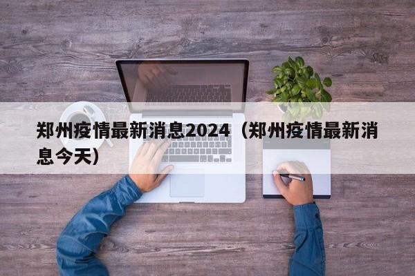 郑州疫情最新消息2024（郑州疫情最新消息今天）
