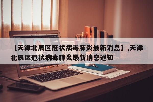【天津北辰区冠状病毒肺炎最新消息】,天津北辰区冠状病毒肺炎最新消息通知