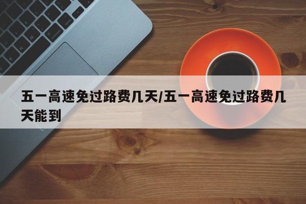 五一高速免过路费几天/五一高速免过路费几天能到