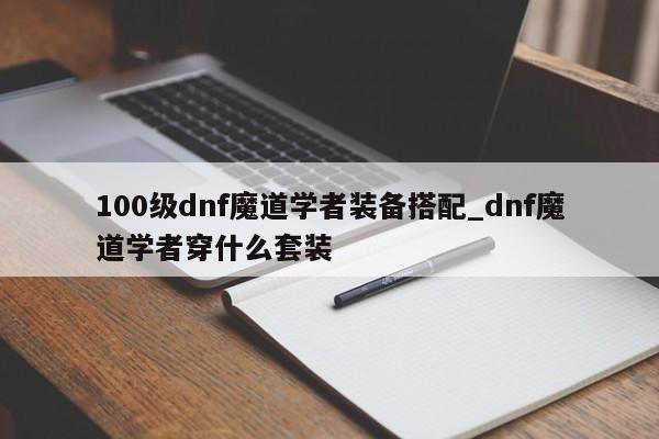 100级dnf魔道学者装备搭配_dnf魔道学者穿什么套装