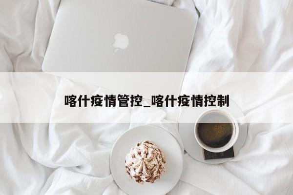喀什疫情管控_喀什疫情控制