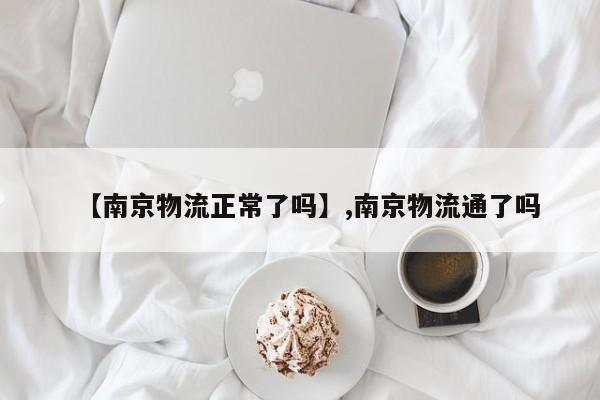 【南京物流正常了吗】,南京物流通了吗
