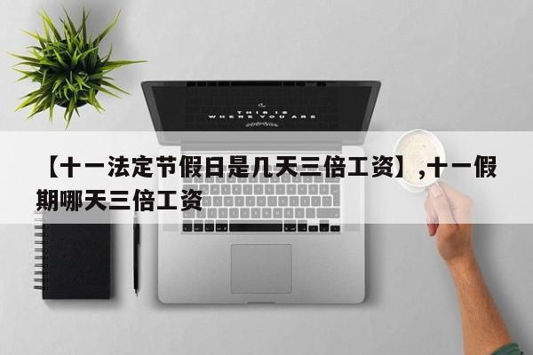 【十一法定节假日是几天三倍工资】,十一假期哪天三倍工资
