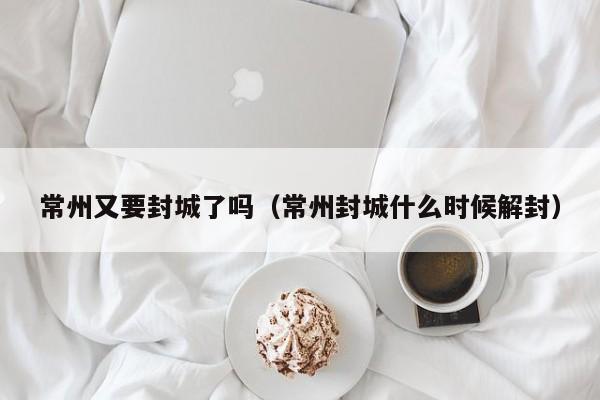 常州又要封城了吗（常州封城什么时候解封）