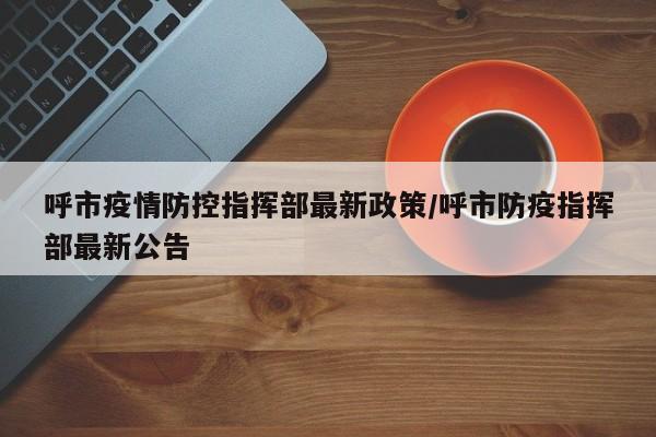呼市疫情防控指挥部最新政策/呼市防疫指挥部最新公告