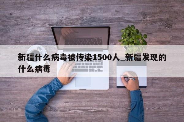 新疆什么病毒被传染1500人_新疆发现的什么病毒