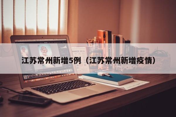 江苏常州新增5例（江苏常州新增疫情）