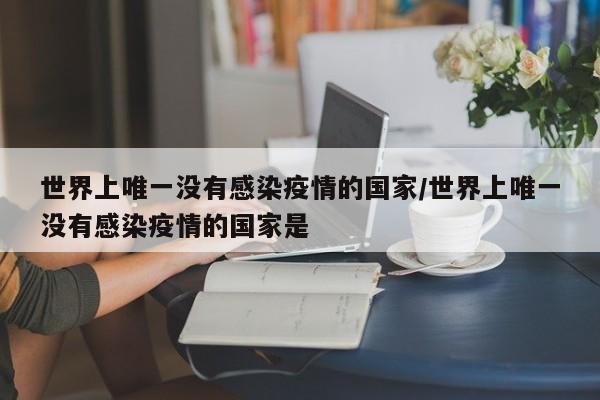 世界上唯一没有感染疫情的国家/世界上唯一没有感染疫情的国家是