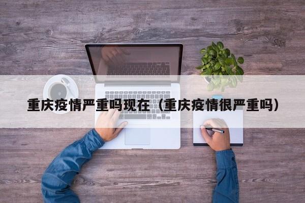 重庆疫情严重吗现在（重庆疫情很严重吗）