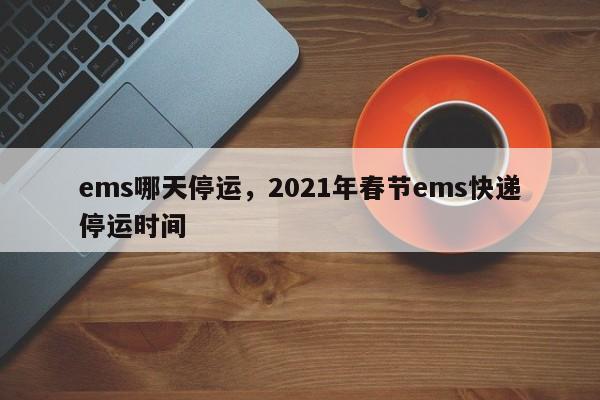 ems哪天停运，2021年春节ems快递停运时间