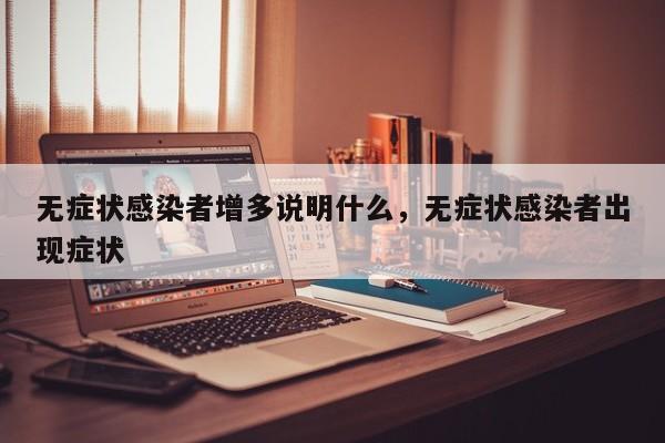 无症状感染者增多说明什么，无症状感染者出现症状