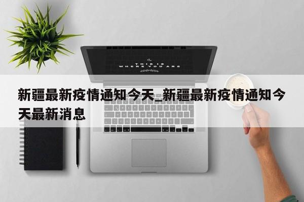 新疆最新疫情通知今天_新疆最新疫情通知今天最新消息