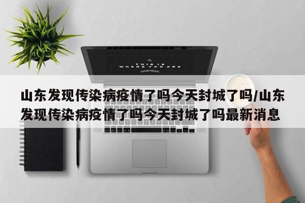 山东发现传染病疫情了吗今天封城了吗/山东发现传染病疫情了吗今天封城了吗最新消息