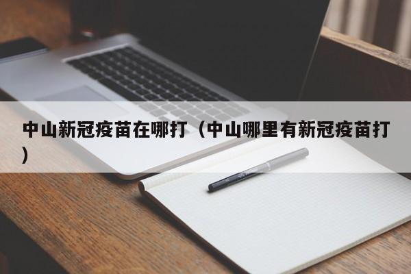 中山新冠疫苗在哪打（中山哪里有新冠疫苗打）