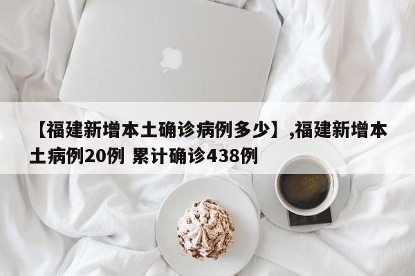 【福建新增本土确诊病例多少】,福建新增本土病例20例 累计确诊438例