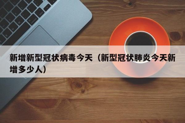 新增新型冠状病毒今天（新型冠状肺炎今天新增多少人）