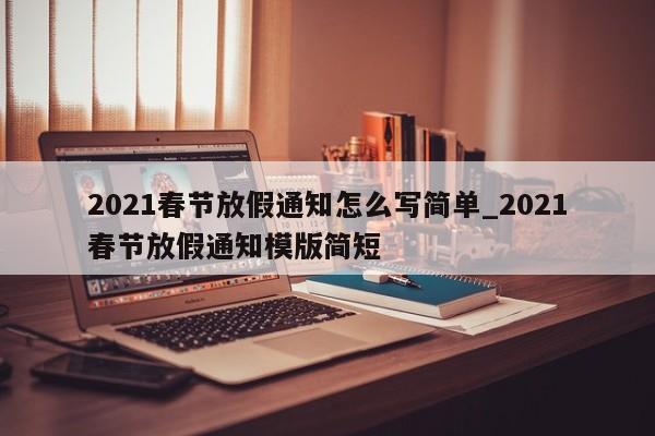 2021春节放假通知怎么写简单_2021春节放假通知模版简短