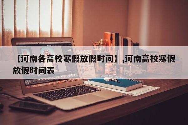 【河南各高校寒假放假时间】,河南高校寒假放假时间表