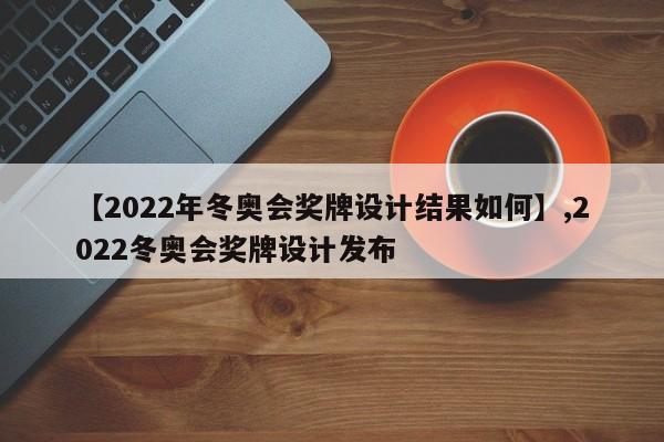 【2022年冬奥会奖牌设计结果如何】,2022冬奥会奖牌设计发布