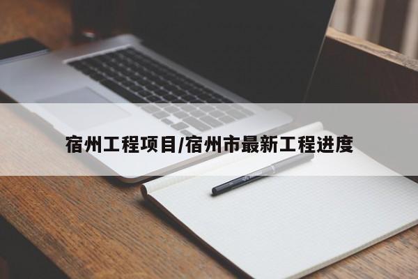 宿州工程项目/宿州市最新工程进度