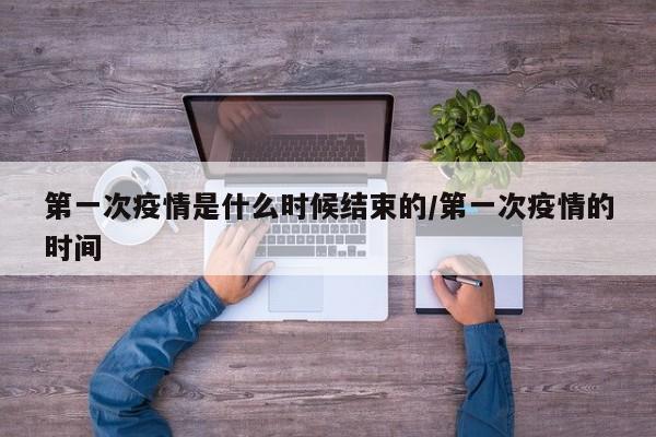 第一次疫情是什么时候结束的/第一次疫情的时间