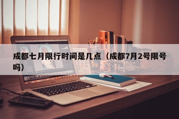 成都七月限行时间是几点（成都7月2号限号吗）