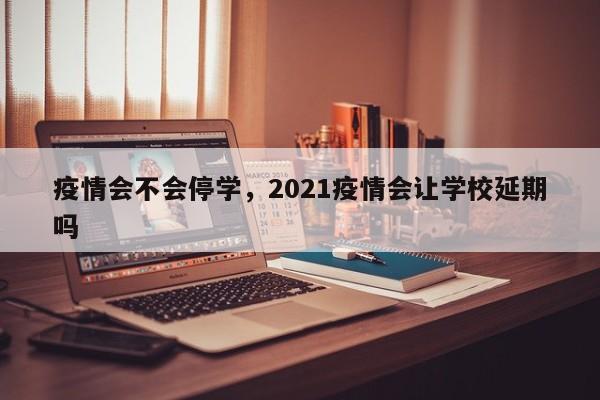 疫情会不会停学，2021疫情会让学校延期吗