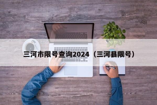 三河市限号查询2024（三河县限号）