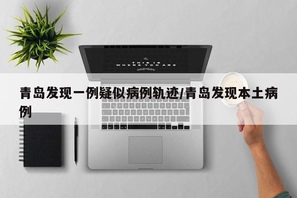 青岛发现一例疑似病例轨迹/青岛发现本土病例