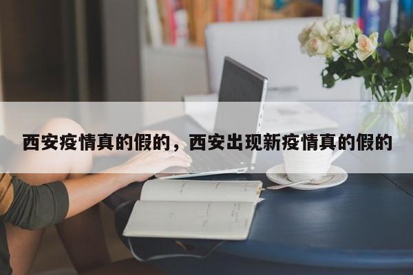 西安疫情真的假的，西安出现新疫情真的假的