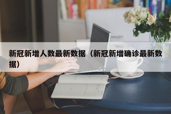 新冠新增人数最新数据（新冠新增确诊最新数据）
