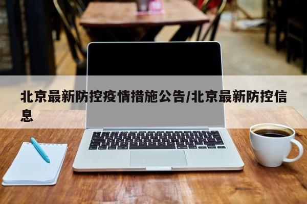 北京最新防控疫情措施公告/北京最新防控信息
