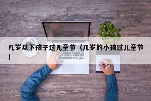 几岁以下孩子过儿童节（几岁的小孩过儿童节）