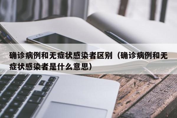 确诊病例和无症状感染者区别（确诊病例和无症状感染者是什么意思）