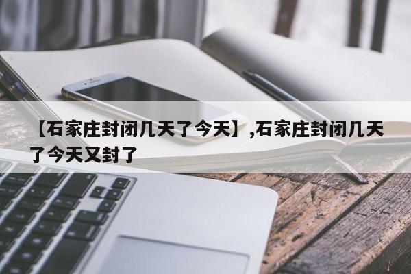 【石家庄封闭几天了今天】,石家庄封闭几天了今天又封了