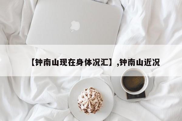 【钟南山现在身体况汇】,钟南山近况