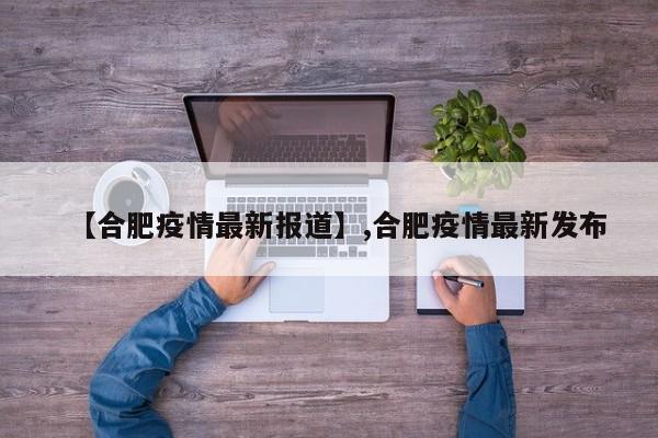 【合肥疫情最新报道】,合肥疫情最新发布