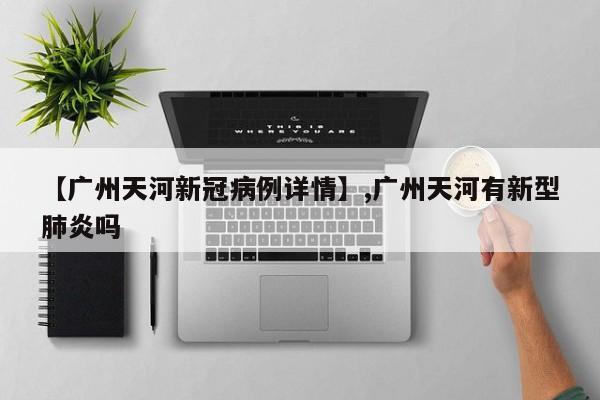 【广州天河新冠病例详情】,广州天河有新型肺炎吗